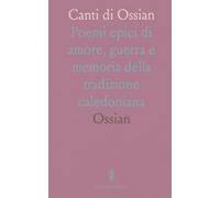 Canti di Ossian: Poemi epici di amore, guerra e memoria della tradizione caledoniana