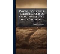 Cantiques Spirituels Sur Divers Sujets De La Doctrine Et De La Morale ChrÃ(c)tienne...