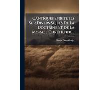 Cantiques Spirituels Sur Divers Sujets De La Doctrine Et De La Morale ChrÃ(c)tienne...