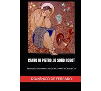 CANTO DI PIETRO .IO SONO ROBOT: ROMANZO VISIONARIO FILOSOFICO FANTASCIENTIFICO