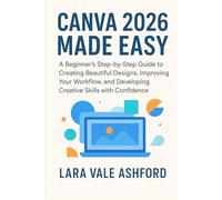 Canva 2026 Made Easy: A Beginner's Step-by-Step Guide to Creating Beautiful Designs, Improving Your Workflow, and Developing Creative Skills with Confidence