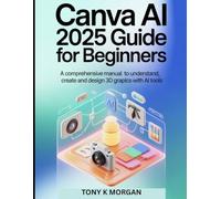 Canva AI 2025 Guide for Beginners: A Comprehensive Manual to Understand, Create and Design 3D Graphics with AI Tools (Graphics design and Videos editing guide updates)