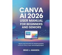 Canva AI 2026 User Manual for Beginners and Seniors: Step-by-Step Instructions for Designing Graphics, Writing Text, Editing Images, and Managing Projects