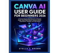 CANVA AI USER GUIDE FOR BEGINNERS 2026: A Practical Step-by-Step Manual for AI-Powered Design, Social Media Graphics, Business Content, Presentations, Templates, and Video Editing