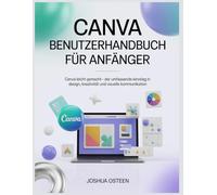 CANVA BENUTZERHANDBUCH FÜR ANFÄNGER: Canva leicht gemacht - Der umfassende Einstieg in Design, Kreativität und visuelle Kommunikation