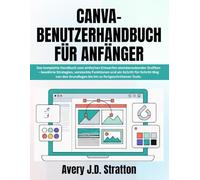 CANVA BENUTZERHANDBUCH FÜR ANFÄNGER: Das komplette Handbuch zum einfachen Entwerfen atemberaubender Grafiken - bewährte Strategien, versteckte ... bis hin zu fortgeschrittenen Tools.