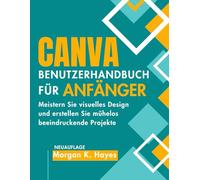 CANVA BENUTZERHANDBUCH FÜR ANFÄNGER: Meistern Sie visuelles Design und erstellen Sie mühelos beeindruckende Projekte