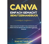 Canva Einfach gemacht Benutzerhandbuch: Der ultimative Schritt vom Anfänger zum Profi für die Erstellung atemberaubender Designs