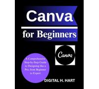 Canva for Beginners: A Comprehensive Step-by-Step Guide to Designing like a Pro, from Beginner to Expert