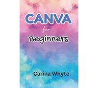 CANVA FOR BEGINNERS: A Comprehensive Step-by-Step Guide to Mastering Graphic Design Tools and Creating Stunning Visuals, No Experience Needed