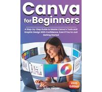 Canva For Beginners: A Step-by-Step Guide to Master Canva’s Tools and Graphic Design With Confidence, Even If You’re Just Getting Started