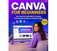 Canva For Beginners: Your Step-by-Step Guide to Creating Professional and Ready-to-Publish Designs - Fast, Simple, and Stress-Free, Even If You've Never Used a Design Tool Before