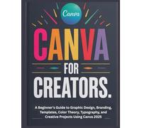 CANVA FOR CREATORS: A Beginner’s Guide to Graphic Design, Branding, Templates, Color Theory, Typography, and Creative Projects Using Canva 2025