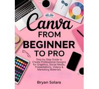 Canva From Beginner To Pro: Step By Step Guide To Create Professional Designs For Graphics, Social Media, Presentations, Videos