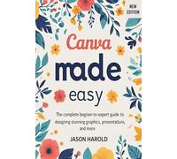 Canva Made Easy (User Guide): The Complete Beginner-to-Expert Guide to Designing Stunning Graphics, Presentations, and More