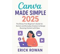 Canva Made Simple 2025: The Stress-Free Beginner’s Guide for Seniors and Everyday Creators to Design Stunning Content with Ease”