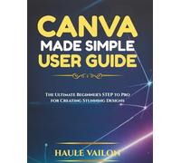 Canva Made Simple User Guide: The Ultimate Beginner's Step to Pro for Creating Stunning Designs