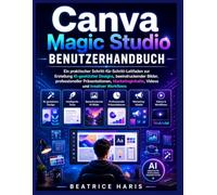 Canva Magic Studio Benutzerhandbuch: Ein praktischer Leitfaden Schritt für Schritt zur Erstellung KI-gestützter Designs, beeindruckender Bilder, ... Videos und kreativer Arbeitsabläufe