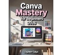 Canva Mastery for Beginners 2026: The Ultimate Step-by-Step Guide to Graphic Design for Social Media, Marketing, Branding & More - Learn to Create Stunning Visuals Like a Pro
