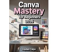 Canva Mastery for Beginners 2026: The Ultimate Step-by-Step Guide to Graphic Design for Social Media, Marketing, Branding & More - Learn to Create Stunning Visuals Like a Pro