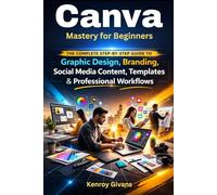 Canva Mastery for Beginners: The Complete Step-by-Step Guide to Graphic Design, Branding, Social Media Content, Templates & Professional Workflows ... and Building a System That Works)