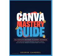 CANVA MASTERY GUIDE: The Complete Beginner-to-Expert Handbook for Creating Stunning Designs, Building a Brand, Selling Digital Products, and Making Money with Canva