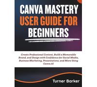 Canva Mastery User Guide for Beginners: Create Professional Content, Build a Memorable Brand, and Design with Confidence for Social Media, Business Marketing, Presentations, and More Using Canva AI