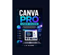 CANVA PRO USER GUIDE: A Step-by-Step Guide to Mastering Canva Pro for Stunning Social Media Design, Powerful Branding, and Professional Visual Content Creation