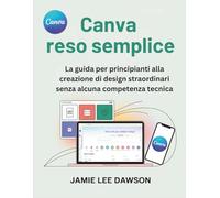 Canva reso semplice: La guida per principianti alla creazione di design straordinari senza alcuna competenza tecnica