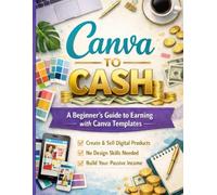 CANVA TO CASH: How to Turn Canva Designs into a Profitable Digital Business (Canva to Cash: The Complete Blueprint to Learn, Execute, and Earn from Beginner to Expert)