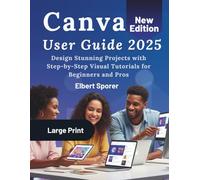 Canva User Guide 2025: Design Stunning Projects with Step-by-Step Visual Tutorials for Beginners and Pros