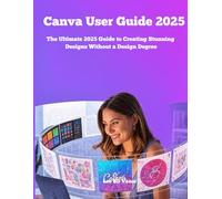 Canva User Guide 2025: The Ultimate 2025 User Guide To Creating Stunning Design Without a Degree