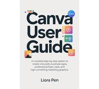 CANVA USER GUIDE: A COMPLETE STEP-BY-STEP SYSTEM TO CREATE VIRAL POSTS, BUSINESS LOGOS, PROFESSIONAL FLYERS, REELS, AND HIGH-CONVERTING MARKETING GRAPHICS
