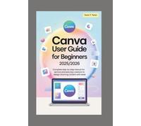 Canva User Guide for Beginners 2025/2026: Complete Step-by-Step Manual for Seniors and Everyday Creators to Design Stunning Content with Ease
