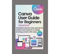 CANVA USER GUIDE FOR BEGINNERS 2025/2026: Complete Step-by-Step Manual for Seniors and oreators to Design Stuming Content with Ease