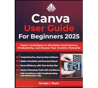 Canva User Guide For Beginners 2025: Expert Techniques to Maximize Performance, Productivity, and Elevate Your Creative Potential