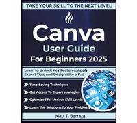 Canva User Guide For Beginners 2025: Learn to Unlock Key Features, Apply Expert Tips, and Design Like a Pro