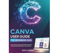 CANVA USER GUIDE FOR BEGINNERS 2025: Master Graphic Design, Social Media Templates, and Digital Marketing Without Any Experience