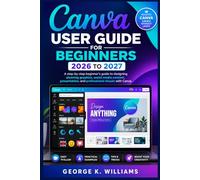 CANVA USER GUIDE FOR BEGINNERS 2026-2027: A Step-by-Step Beginner’s Guide to Designing Stunning Graphics, Social Media Content, Presentations, and Professional Visuals With Canva