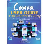 Canva User Guide for Beginners 2026: A Simple Manual for Creating Clean and Attractive Visuals from Novice to Pro Level