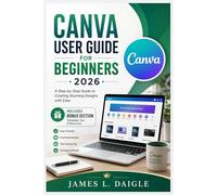 CANVA USER GUIDE FOR BEGINNERS 2026: A step-by-step guide to creating stunning designs with ease using Canva