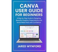 CANVA USER GUIDE FOR BEGINNERS: A Step-by-Step Guide to Designing Beautiful Graphics, Presentations, and Social Media Posts with Confidence