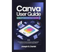 CANVA USER GUIDE FOR BEGINNERS AND SENIORS: 2025 Pro Handbook on How to Create Eye-Catching Designs the Easy Way Using a Graphic Design Platform