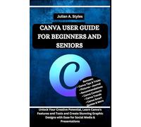 CANVA USER GUIDE FOR BEGINNERS AND SENIORS: Unlock Your Creative Potential, Learn Canva's Features and Tools and Create Stunning Graphic Designs with Ease for Social Media & Presentations