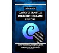 CANVA USER GUIDE FOR BEGINNERS AND SENIORS: Unlock Your Creative Potential, Learn Canva's Features and Tools and Create Stunning Graphic Designs with Ease for Social Media & Presentations
