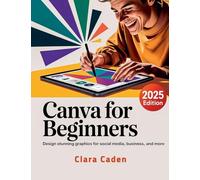 Canva User Guide For Beginners: Design Stunning Graphics for Social Media, Business, and More