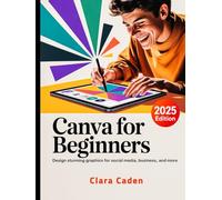 Canva User Guide For Beginners: Design Stunning Graphics for Social Media, Business, and More