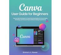 Canva User Guide for Beginners: Step-by-Step Techniques to Create Stunning Graphics for Social Media, Marketing, and Personal Projects Without Feeling Overwhelmed