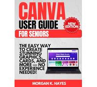 Canva User Guide for Seniors: The Easy Way to Create Stunning Graphics, Cards, and More - No Experience Needed!