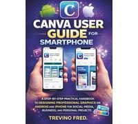 CANVA USER GUIDE FOR SMARTPHONE: A STEP BY STEP ILLUSTRATED PRACTICAL HANDBOOK TO DESIGNING PROFESSIONAL GRAPHICS ON ANDROID AND IPHONE FOR SOCIAL MEDIA, BUSINESS, AND PERSONAL PROJECTS
